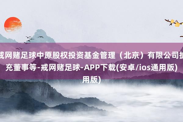 戒网赌足球中原股权投资基金管理（北京）有限公司扩充董事等-戒网赌足球-APP下载(安卓/ios通用版)