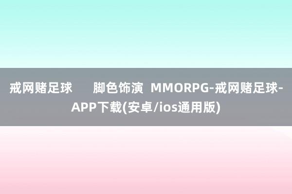 戒网赌足球      脚色饰演  MMORPG-戒网赌足球-APP下载(安卓/ios通用版)