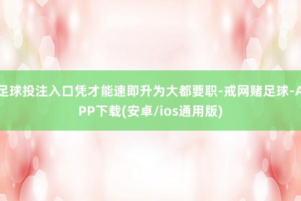 足球投注入口凭才能速即升为大都要职-戒网赌足球-APP下载(安卓/ios通用版)