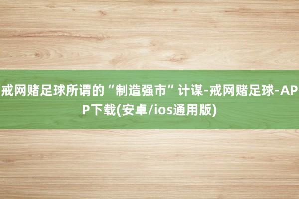 戒网赌足球所谓的“制造强市”计谋-戒网赌足球-APP下载(安卓/ios通用版)