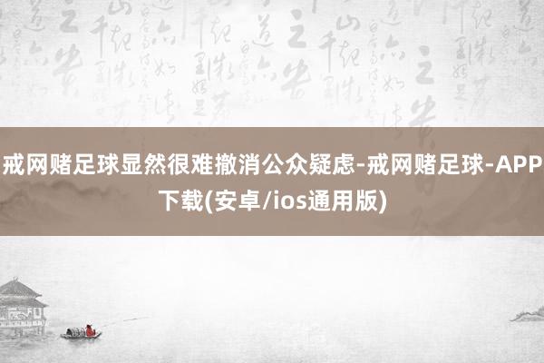戒网赌足球显然很难撤消公众疑虑-戒网赌足球-APP下载(安卓/ios通用版)