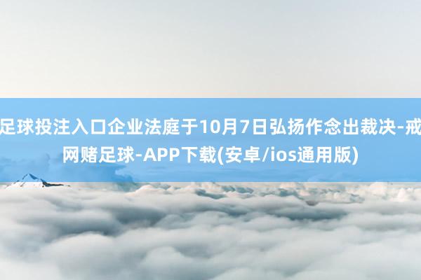 足球投注入口企业法庭于10月7日弘扬作念出裁决-戒网赌足球-APP下载(安卓/ios通用版)