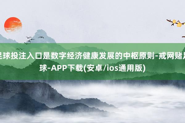 足球投注入口是数字经济健康发展的中枢原则-戒网赌足球-APP下载(安卓/ios通用版)