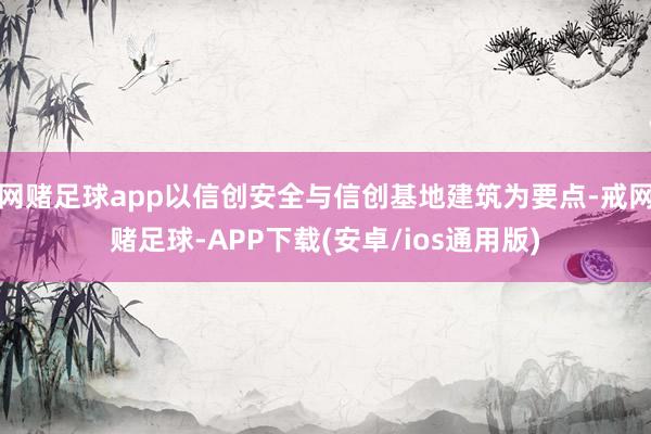 网赌足球app以信创安全与信创基地建筑为要点-戒网赌足球-APP下载(安卓/ios通用版)