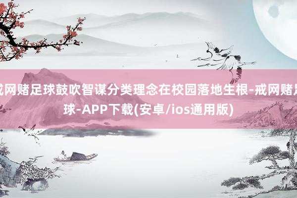 戒网赌足球鼓吹智谋分类理念在校园落地生根-戒网赌足球-APP下载(安卓/ios通用版)