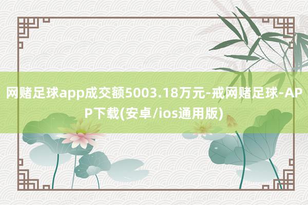 网赌足球app成交额5003.18万元-戒网赌足球-APP下载(安卓/ios通用版)