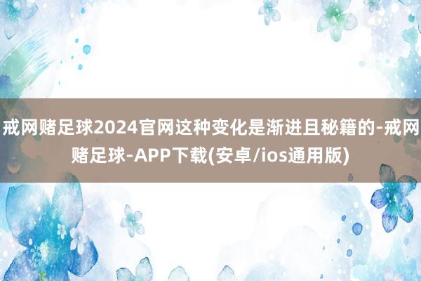 戒网赌足球2024官网这种变化是渐进且秘籍的-戒网赌足球-APP下载(安卓/ios通用版)