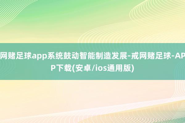 网赌足球app系统鼓动智能制造发展-戒网赌足球-APP下载(安卓/ios通用版)