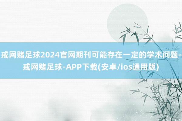 戒网赌足球2024官网期刊可能存在一定的学术问题-戒网赌足球-APP下载(安卓/ios通用版)