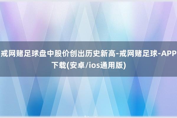 戒网赌足球盘中股价创出历史新高-戒网赌足球-APP下载(安卓/ios通用版)