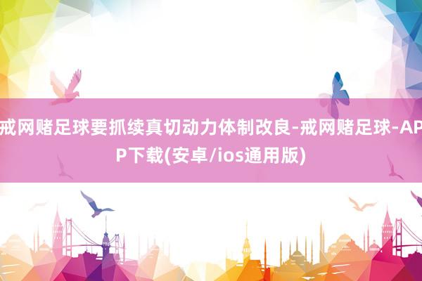 戒网赌足球要抓续真切动力体制改良-戒网赌足球-APP下载(安卓/ios通用版)