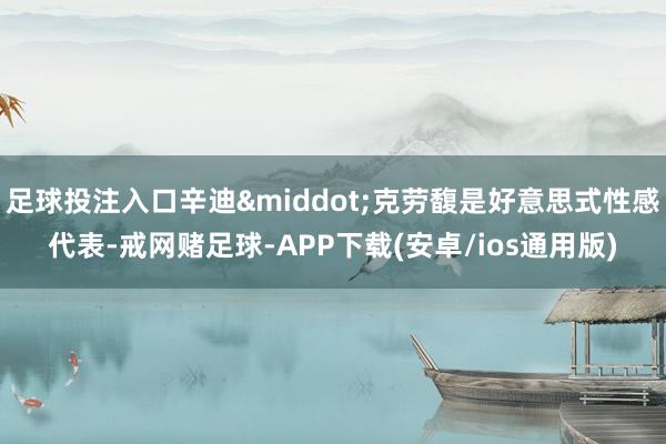 足球投注入口辛迪&middot;克劳馥是好意思式性感代表-戒网赌足球-APP下载(安卓/ios通用版)
