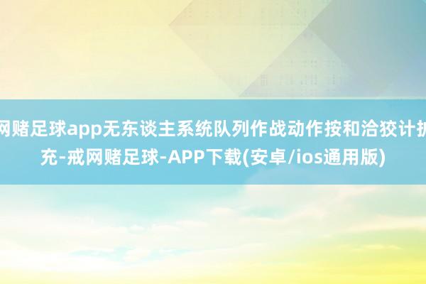 网赌足球app无东谈主系统队列作战动作按和洽狡计扩充-戒网赌足球-APP下载(安卓/ios通用版)
