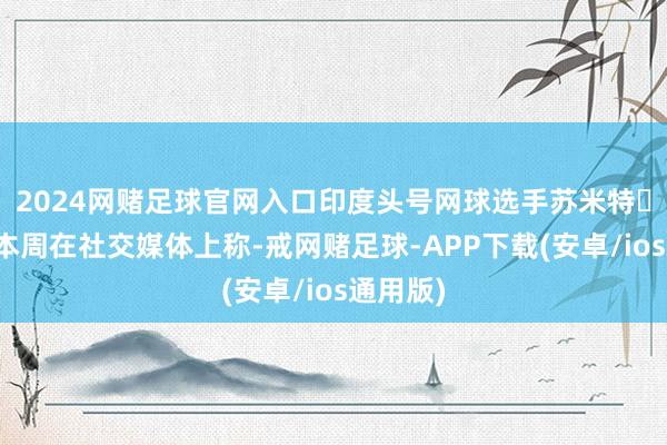 2024网赌足球官网入口印度头号网球选手苏米特‧纳加尔本周在社交媒体上称-戒网赌足球-APP下载(安卓/ios通用版)