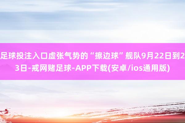 足球投注入口虚张气势的“擦边球”舰队9月22日到23日-戒网赌足球-APP下载(安卓/ios通用版)