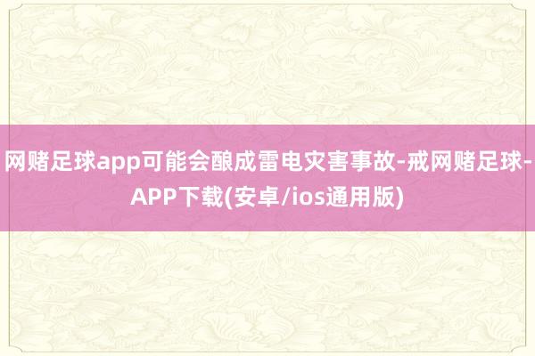 网赌足球app可能会酿成雷电灾害事故-戒网赌足球-APP下载(安卓/ios通用版)