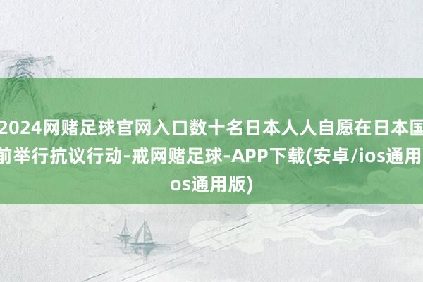 2024网赌足球官网入口数十名日本人人自愿在日本国会前举行抗议行动-戒网赌足球-APP下载(安卓/ios通用版)