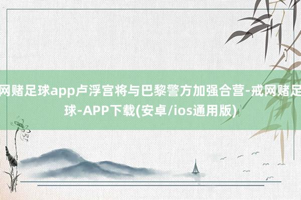 网赌足球app卢浮宫将与巴黎警方加强合营-戒网赌足球-APP下载(安卓/ios通用版)