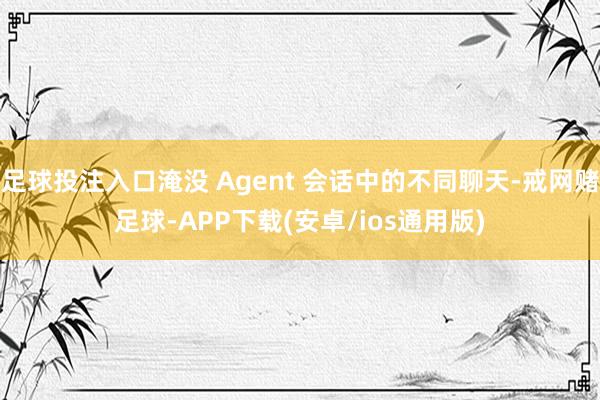 足球投注入口淹没 Agent 会话中的不同聊天-戒网赌足球-APP下载(安卓/ios通用版)