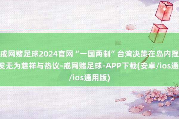 戒网赌足球2024官网“一国两制”台湾决策在岛内捏续激发无为慈祥与热议-戒网赌足球-APP下载(安卓/ios通用版)
