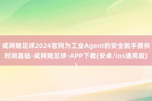 戒网赌足球2024官网为工业Agent的安全脱手提供时间基础-戒网赌足球-APP下载(安卓/ios通用版)