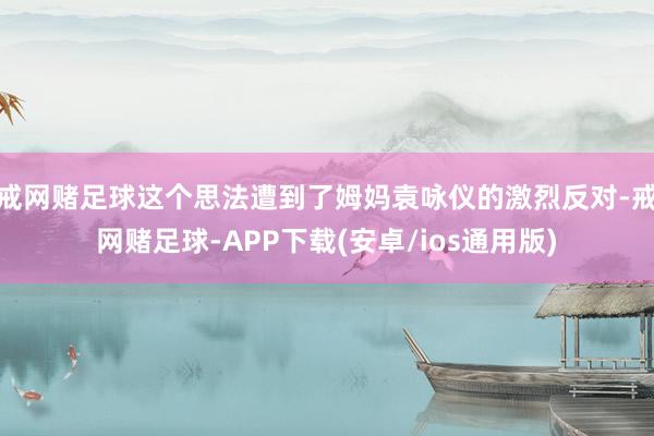 戒网赌足球这个思法遭到了姆妈袁咏仪的激烈反对-戒网赌足球-APP下载(安卓/ios通用版)