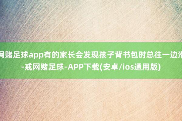 网赌足球app有的家长会发现孩子背书包时总往一边滑-戒网赌足球-APP下载(安卓/ios通用版)