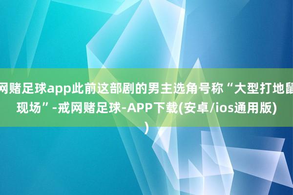 网赌足球app此前这部剧的男主选角号称“大型打地鼠现场”-戒网赌足球-APP下载(安卓/ios通用版)