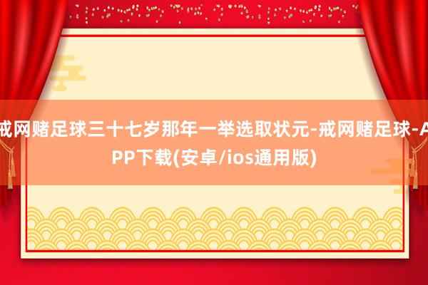 戒网赌足球三十七岁那年一举选取状元-戒网赌足球-APP下载(安卓/ios通用版)