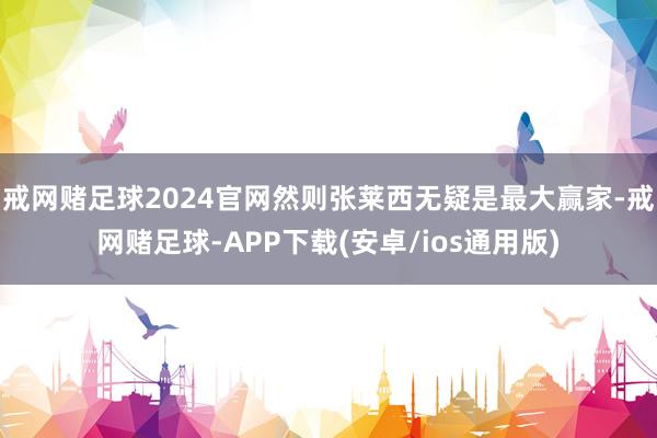 戒网赌足球2024官网然则张莱西无疑是最大赢家-戒网赌足球-APP下载(安卓/ios通用版)