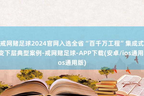 戒网赌足球2024官网入选全省“百千万工程”集成式转变下层典型案例-戒网赌足球-APP下载(安卓/ios通用版)