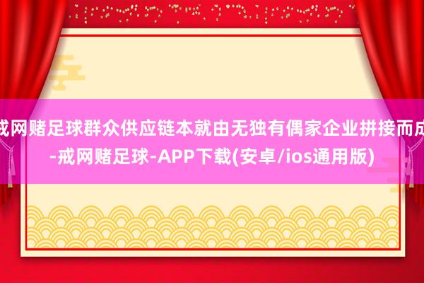 戒网赌足球群众供应链本就由无独有偶家企业拼接而成-戒网赌足球-APP下载(安卓/ios通用版)