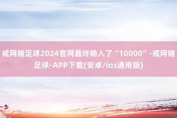 戒网赌足球2024官网最终输入了“10000”-戒网赌足球-APP下载(安卓/ios通用版)