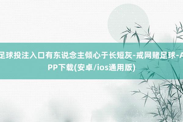 足球投注入口有东说念主倾心于长短灰-戒网赌足球-APP下载(安卓/ios通用版)