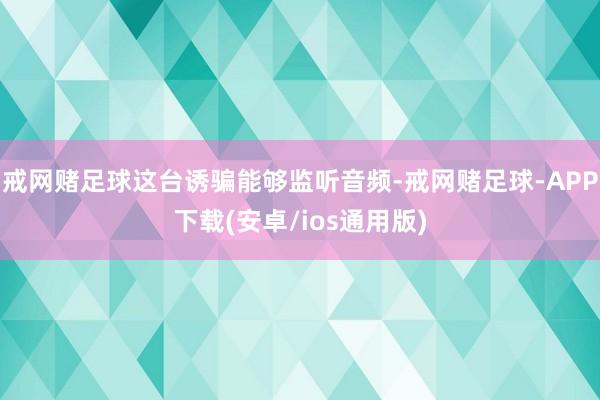 戒网赌足球这台诱骗能够监听音频-戒网赌足球-APP下载(安卓/ios通用版)