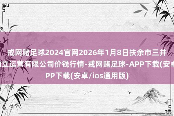 戒网赌足球2024官网2026年1月8日扶余市三井子园区商场确立运营有限公司价钱行情-戒网赌足球-APP下载(安卓/ios通用版)