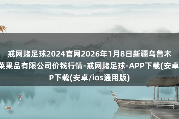戒网赌足球2024官网2026年1月8日新疆乌鲁木王人凌庆蔬菜果品有限公司价钱行情-戒网赌足球-APP下载(安卓/ios通用版)