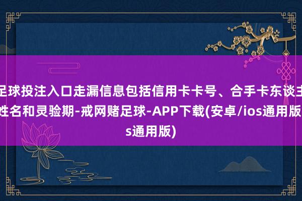 足球投注入口走漏信息包括信用卡卡号、合手卡东谈主姓名和灵验期-戒网赌足球-APP下载(安卓/ios通用版)