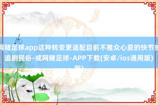 网赌足球app这种转变更适配目前不雅众心爱的快节拍追剧民俗-戒网赌足球-APP下载(安卓/ios通用版)