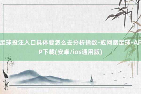 足球投注入口具体要怎么去分析指数-戒网赌足球-APP下载(安卓/ios通用版)