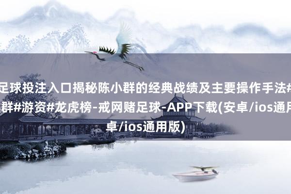 足球投注入口揭秘陈小群的经典战绩及主要操作手法#陈小群#游资#龙虎榜-戒网赌足球-APP下载(安卓/ios通用版)
