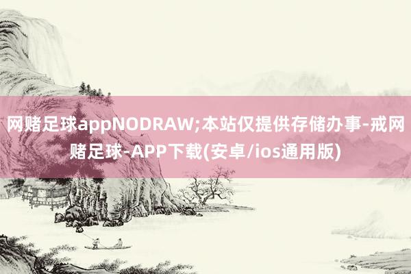 网赌足球appNODRAW;本站仅提供存储办事-戒网赌足球-APP下载(安卓/ios通用版)