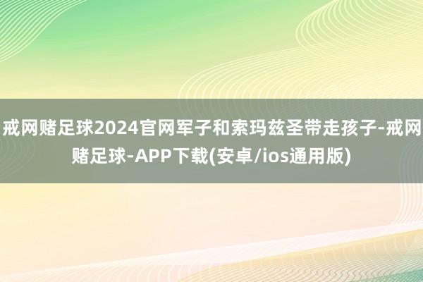 戒网赌足球2024官网军子和索玛兹圣带走孩子-戒网赌足球-APP下载(安卓/ios通用版)