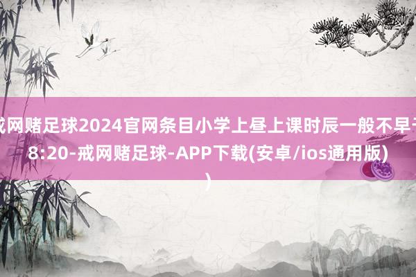 戒网赌足球2024官网条目小学上昼上课时辰一般不早于8:20-戒网赌足球-APP下载(安卓/ios通用版)