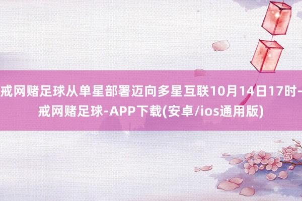 戒网赌足球从单星部署迈向多星互联10月14日17时-戒网赌足球-APP下载(安卓/ios通用版)