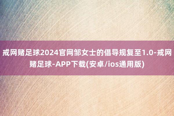 戒网赌足球2024官网邹女士的倡导规复至1.0-戒网赌足球-APP下载(安卓/ios通用版)