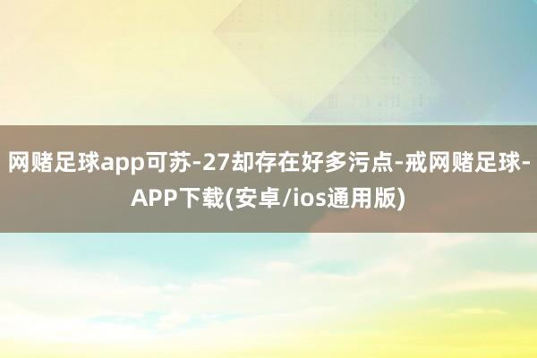 网赌足球app可苏-27却存在好多污点-戒网赌足球-APP下载(安卓/ios通用版)