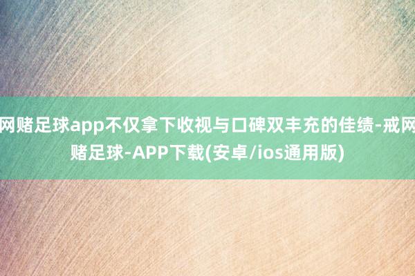 网赌足球app不仅拿下收视与口碑双丰充的佳绩-戒网赌足球-APP下载(安卓/ios通用版)