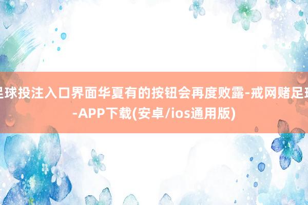 足球投注入口界面华夏有的按钮会再度败露-戒网赌足球-APP下载(安卓/ios通用版)