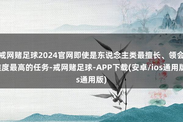 戒网赌足球2024官网即使是东说念主类最擅长、领会难度最高的任务-戒网赌足球-APP下载(安卓/ios通用版)
